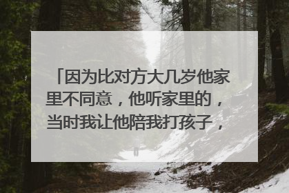 因为比对方大几岁他家里不同意,他听家里的,当时我让他陪我打孩子,他说我自己出钱他陪我打,我生气自己