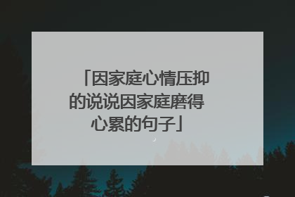 因家庭心情压抑的说说因家庭磨得心累的句子