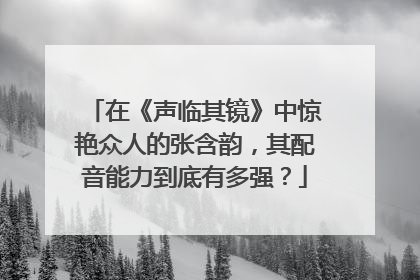 在《声临其镜》中惊艳众人的张含韵，其配音能力到底有多强？