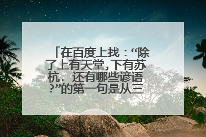 在百度上找:“除了上有天堂,下有苏杭. 还有哪些谚语?”的第一句是从三年级上册上抄的。