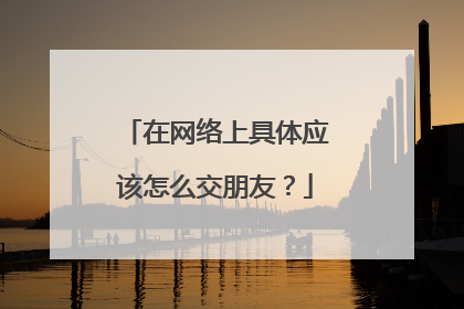 在网络上具体应该怎么交朋友?
