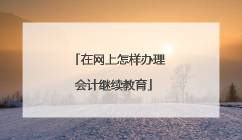 在网上怎样办理会计继续教育