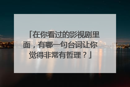 在你看过的影视剧里面，有哪一句台词让你觉得非常有哲理？