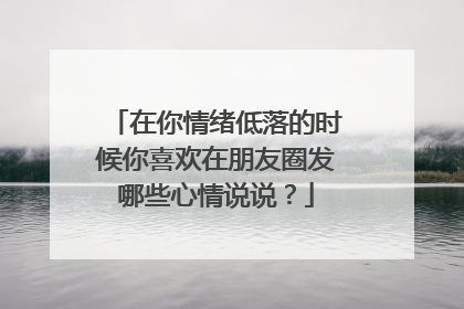 在你情绪低落的时候你喜欢在朋友圈发哪些心情说说？