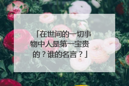 在世间的一切事物中人是第一宝贵的？谁的名言？