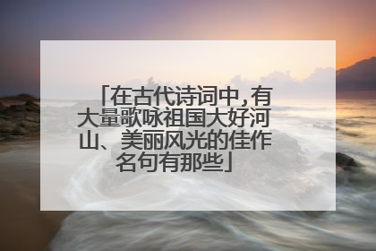 在古代诗词中,有大量歌咏祖国大好河山、美丽风光的佳作名句有那些