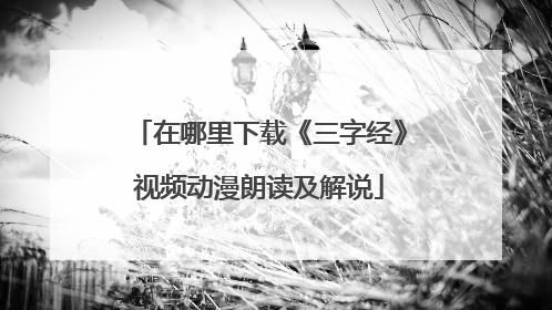 在哪里下载《三字经》视频动漫朗读及解说