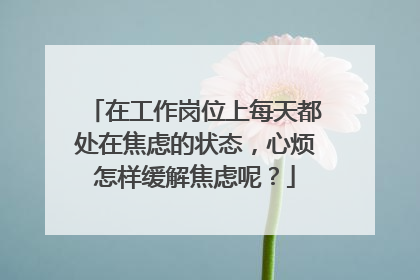 在工作岗位上每天都处在焦虑的状态，心烦怎样缓解焦虑呢？
