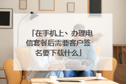 在手机上丶办理电信套餐后需要客户签名要下载什么