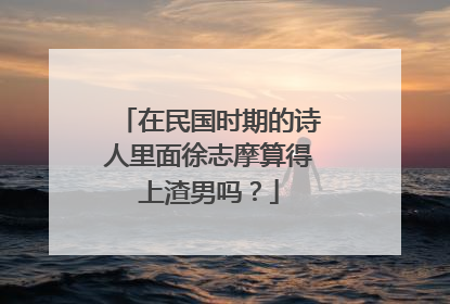 在民国时期的诗人里面徐志摩算得上渣男吗？