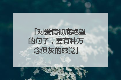 对爱情彻底绝望的句子，要有种万念俱灰的感觉