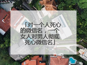 对一个人死心的微信名,一个女人对男人彻底死心微信名