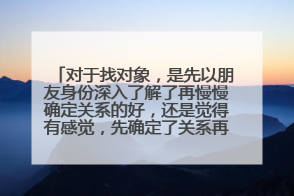 对于找对象，是先以朋友身份深入了解了再慢慢确定关系的好，还是觉得有感觉，先确定了关系再慢慢深入的了