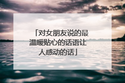 对女朋友说的最温暖贴心的话语让人感动的话