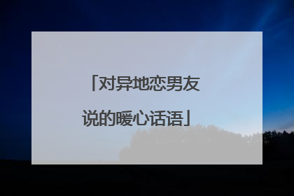 对异地恋男友说的暖心话语