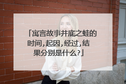 寓言故事井底之蛙的时间,起因,经过,结果分别是什么?