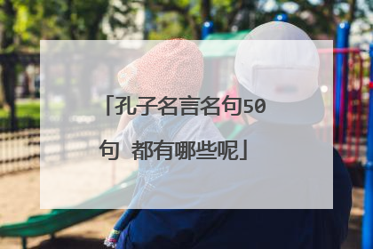 孔子名言名句50句 都有哪些呢