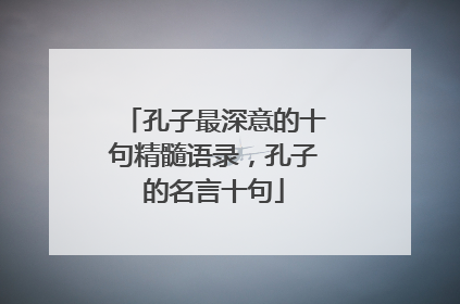 孔子最深意的十句精髓语录，孔子的名言十句