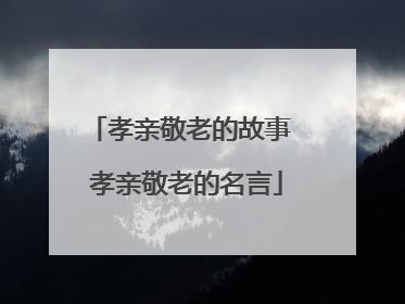 孝亲敬老的故事 孝亲敬老的名言