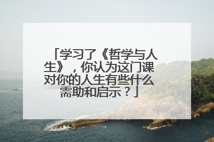 学习了《哲学与人生》，你认为这门课对你的人生有些什么需助和启示？