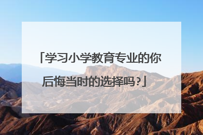 学习小学教育专业的你后悔当时的选择吗?