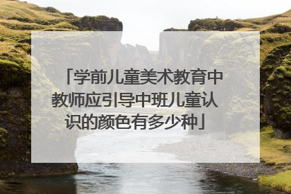学前儿童美术教育中教师应引导中班儿童认识的颜色有多少种