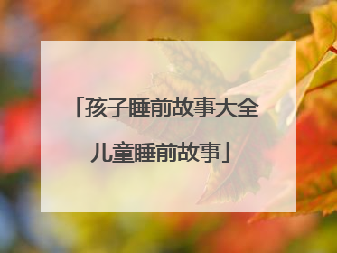 孩子睡前故事大全 儿童睡前故事