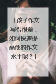 孩子作文写得很差，如何快速提高他的作文水平呢？