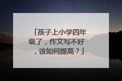 孩子上小学四年级了，作文写不好，该如何提高？