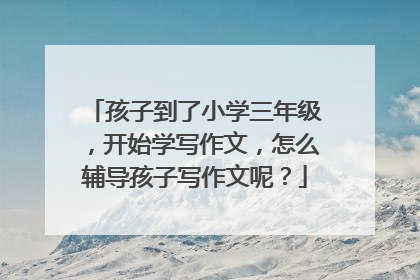 孩子到了小学三年级，开始学写作文，怎么辅导孩子写作文呢？