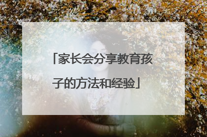 家长会分享教育孩子的方法和经验