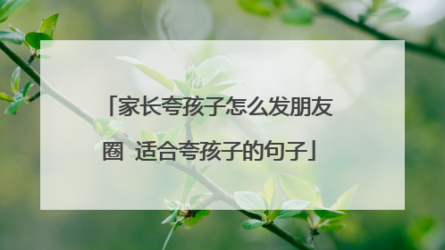 家长夸孩子怎么发朋友圈 适合夸孩子的句子