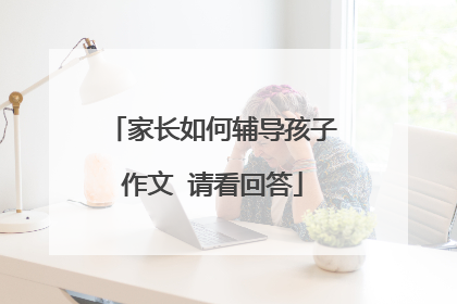 家长如何辅导孩子作文 请看回答