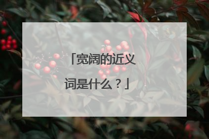 宽阔的近义词是什么？