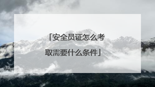 安全员证怎么考取需要什么条件