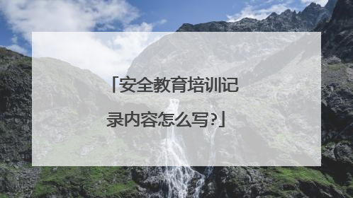 安全教育培训记录内容怎么写?