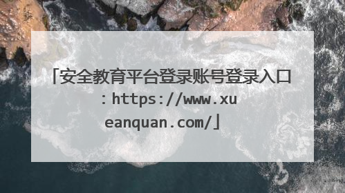 安全教育平台登录账号登录入口：https://www.xueanquan.com/