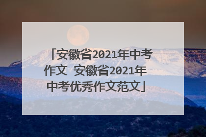 安徽省2021年中考作文 安徽省2021年中考优秀作文范文
