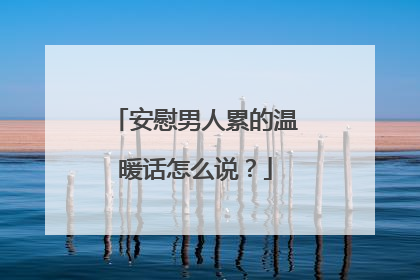 安慰男人累的温暖话怎么说?