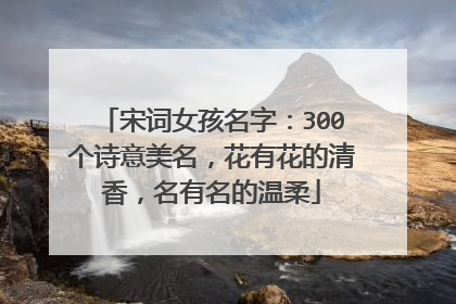 宋词女孩名字：300个诗意美名，花有花的清香，名有名的温柔