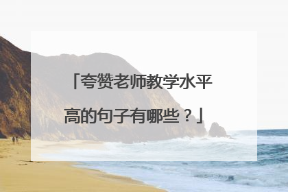 夸赞老师教学水平高的句子有哪些？