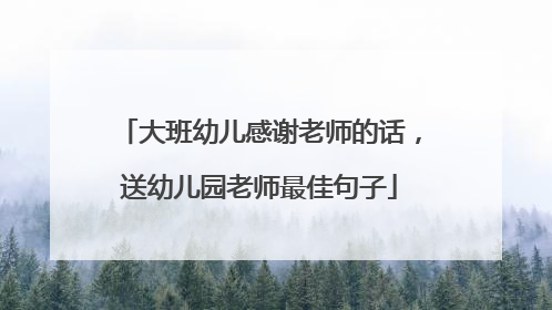 大班幼儿感谢老师的话，送幼儿园老师最佳句子