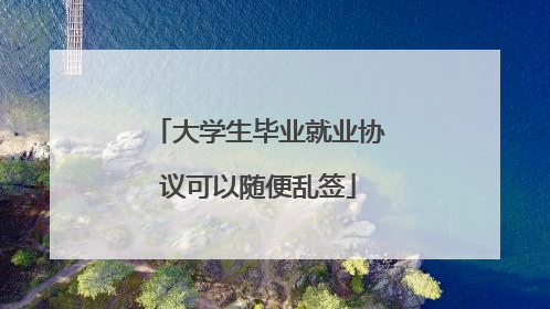 大学生毕业就业协议可以随便乱签