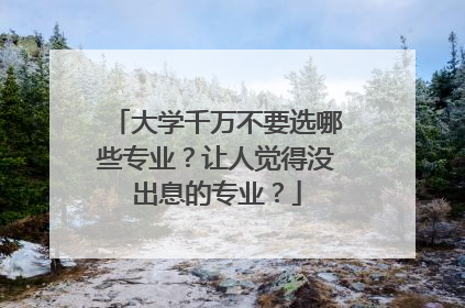大学千万不要选哪些专业？让人觉得没出息的专业？