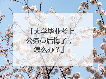 大学毕业考上公务员后悔了，怎么办？