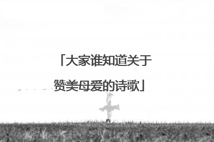 大家谁知道关于赞美母爱的诗歌