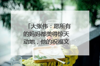 大张伟:愿所有的妈妈都美得惊天动地,他的祝福文案有哪些新意?