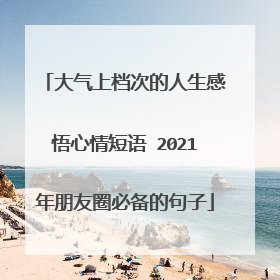 大气上档次的人生感悟心情短语 2021年朋友圈必备的句子