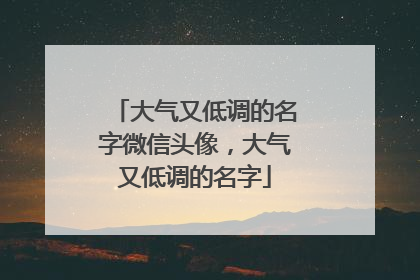 大气又低调的名字微信头像,大气又低调的名字
