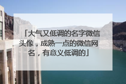 大气又低调的名字微信头像，成熟一点的微信网名，有意义低调的